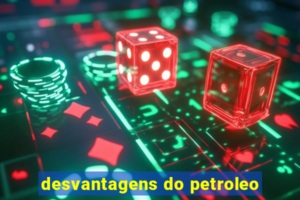 desvantagens do petroleo